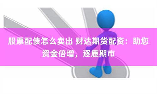 股票配债怎么卖出 财达期货配资：助您资金倍增，逐鹿期市