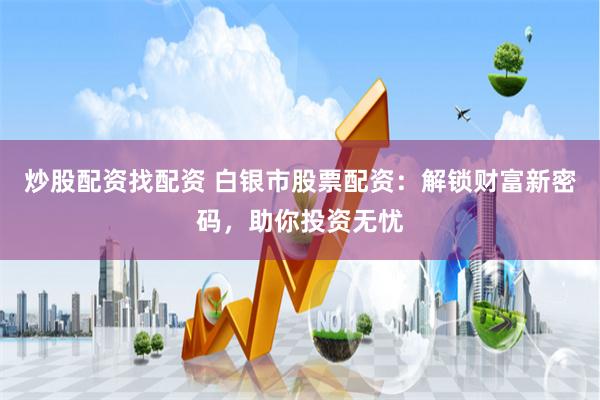 炒股配资找配资 白银市股票配资：解锁财富新密码，助你投资无忧