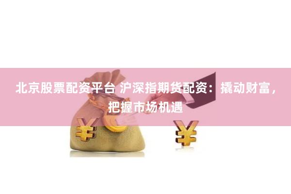 北京股票配资平台 沪深指期货配资：撬动财富，把握市场机遇