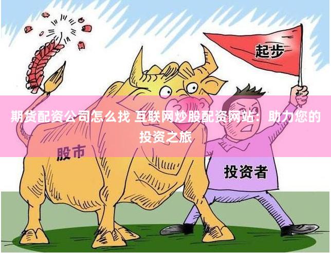 期货配资公司怎么找 互联网炒股配资网站：助力您的投资之旅