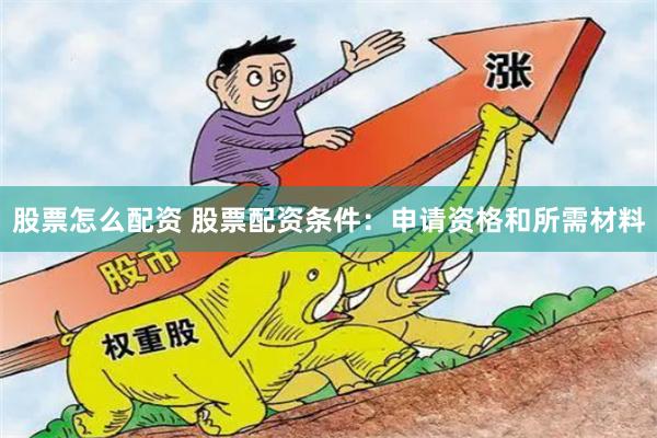 股票怎么配资 股票配资条件：申请资格和所需材料