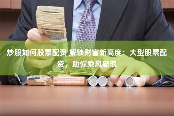 炒股如何股票配资 解锁财富新高度：大型股票配资，助你乘风破浪