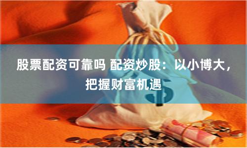 股票配资可靠吗 配资炒股：以小博大，把握财富机遇
