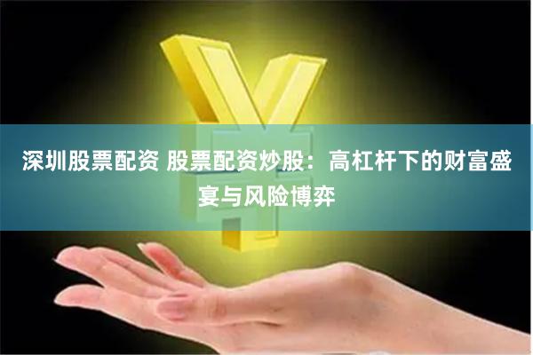 深圳股票配资 股票配资炒股：高杠杆下的财富盛宴与风险博弈