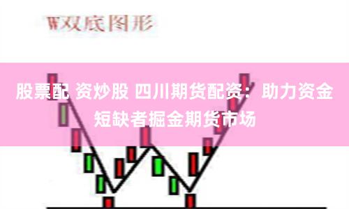 股票配 资炒股 四川期货配资：助力资金短缺者掘金期货市场