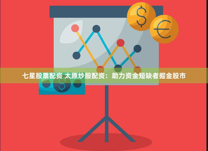 七星股票配资 太原炒股配资：助力资金短缺者掘金股市
