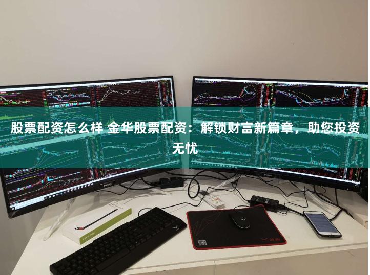 股票配资怎么样 金华股票配资：解锁财富新篇章，助您投资无忧