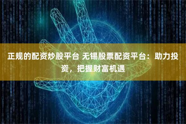 正规的配资炒股平台 无锡股票配资平台：助力投资，把握财富机遇