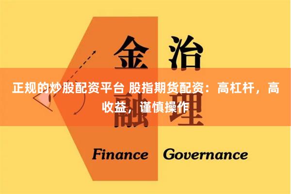 正规的炒股配资平台 股指期货配资：高杠杆，高收益，谨慎操作
