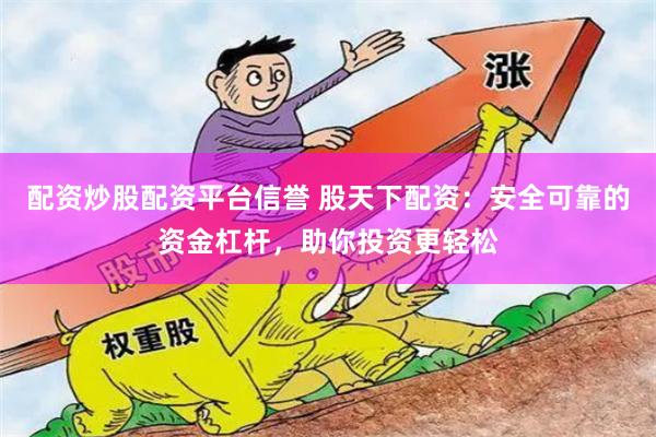配资炒股配资平台信誉 股天下配资：安全可靠的资金杠杆，助你投资更轻松