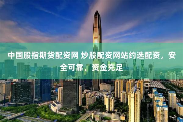 中国股指期货配资网 炒股配资网站约选配资，安全可靠，资金充足