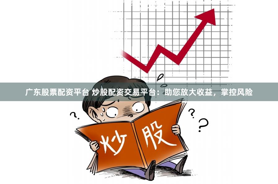 广东股票配资平台 炒股配资交易平台：助您放大收益，掌控风险