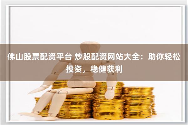 佛山股票配资平台 炒股配资网站大全：助你轻松投资，稳健获利