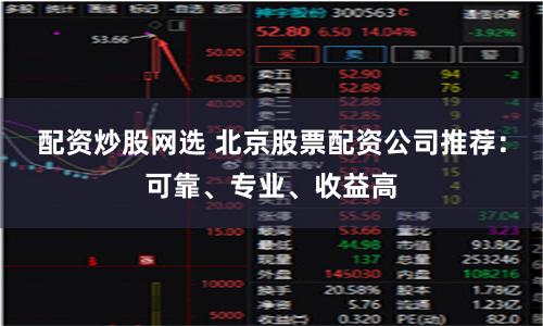 配资炒股网选 北京股票配资公司推荐：可靠、专业、收益高