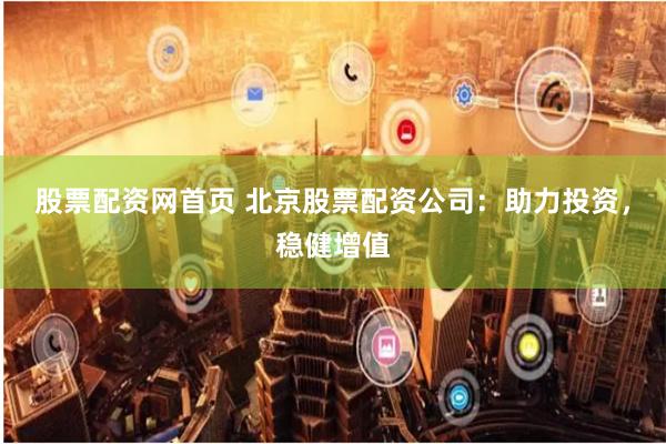 股票配资网首页 北京股票配资公司：助力投资，稳健增值