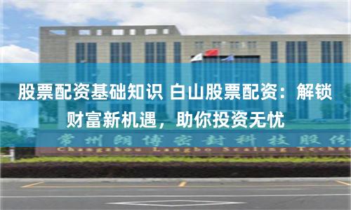 股票配资基础知识 白山股票配资：解锁财富新机遇，助你投资无忧