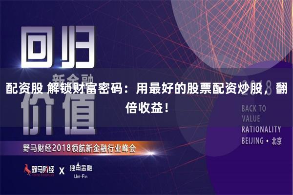 配资股 解锁财富密码：用最好的股票配资炒股，翻倍收益！