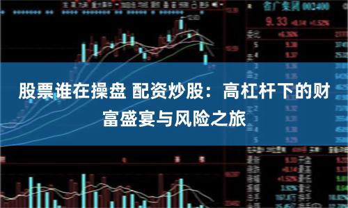 股票谁在操盘 配资炒股：高杠杆下的财富盛宴与风险之旅