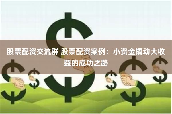 股票配资交流群 股票配资案例：小资金撬动大收益的成功之路