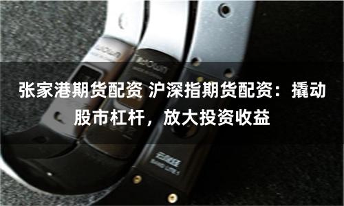 张家港期货配资 沪深指期货配资：撬动股市杠杆，放大投资收益
