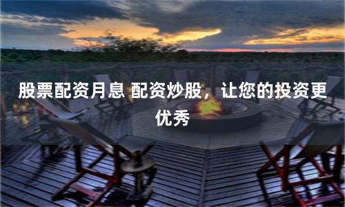 股票配资月息 配资炒股，让您的投资更优秀