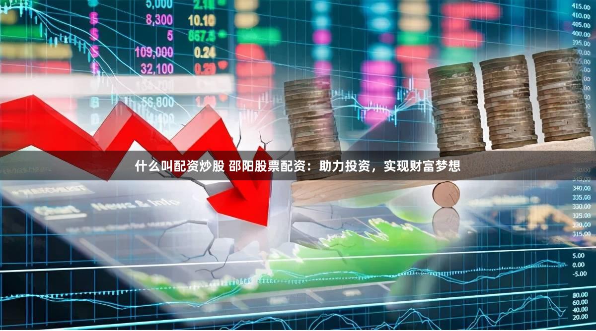 什么叫配资炒股 邵阳股票配资：助力投资，实现财富梦想