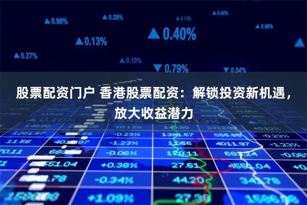股票配资门户 香港股票配资：解锁投资新机遇，放大收益潜力