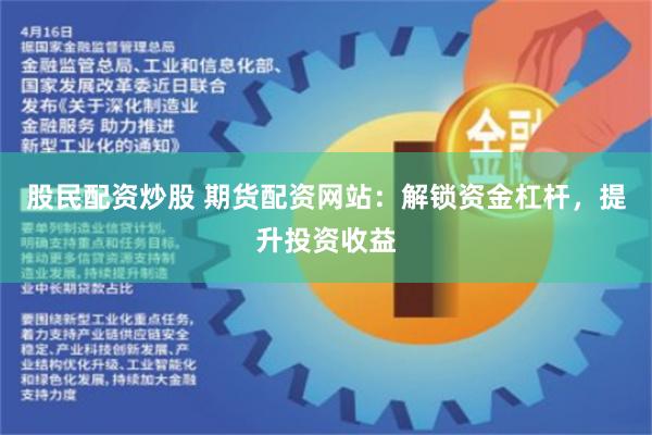 股民配资炒股 期货配资网站：解锁资金杠杆，提升投资收益