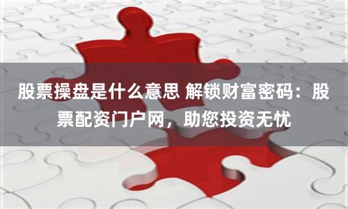 股票操盘是什么意思 解锁财富密码：股票配资门户网，助您投资无忧