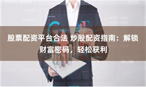 股票配资平台合法 炒股配资指南：解锁财富密码，轻松获利