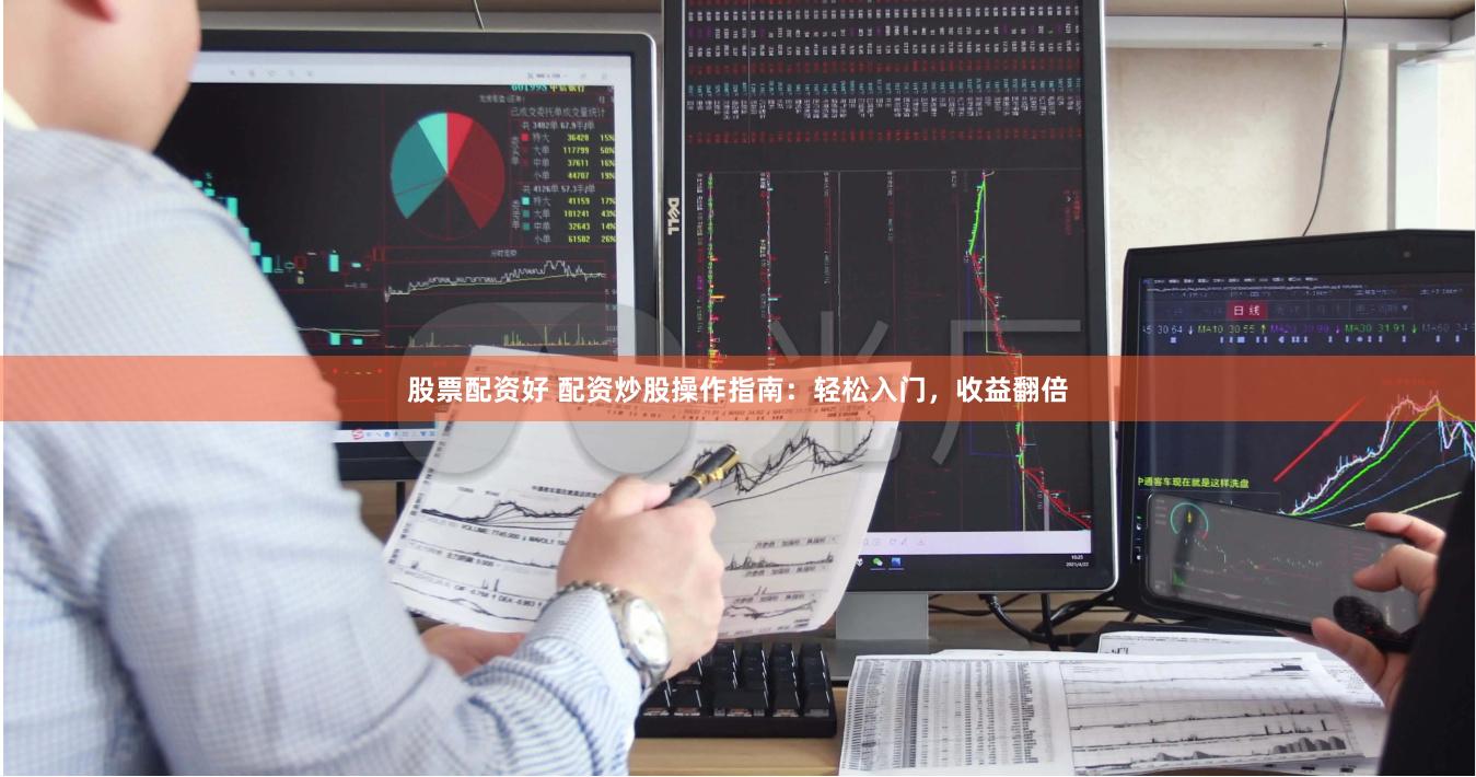 股票配资好 配资炒股操作指南：轻松入门，收益翻倍