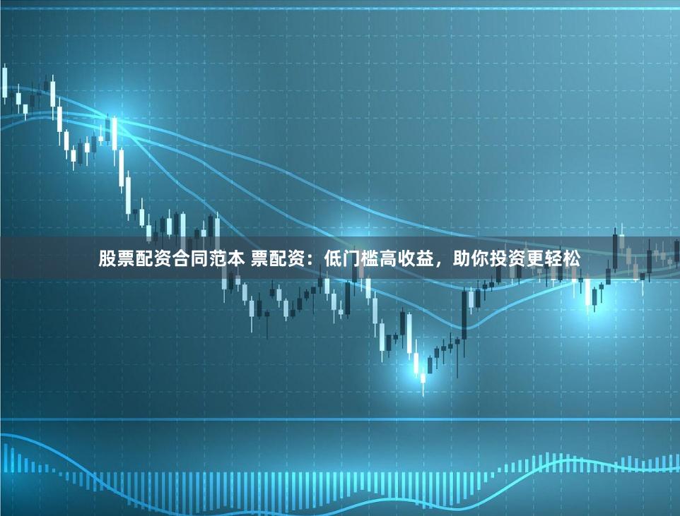 股票配资合同范本 票配资：低门槛高收益，助你投资更轻松