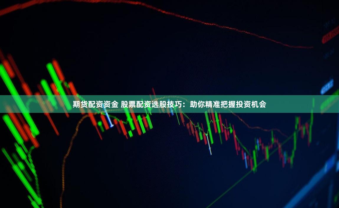 期货配资资金 股票配资选股技巧：助你精准把握投资机会