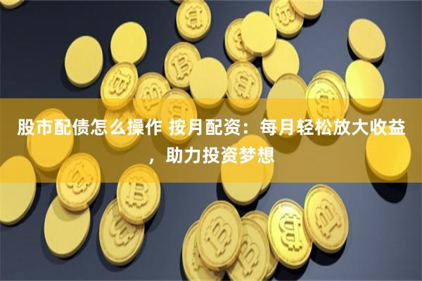 股市配债怎么操作 按月配资：每月轻松放大收益，助力投资梦想