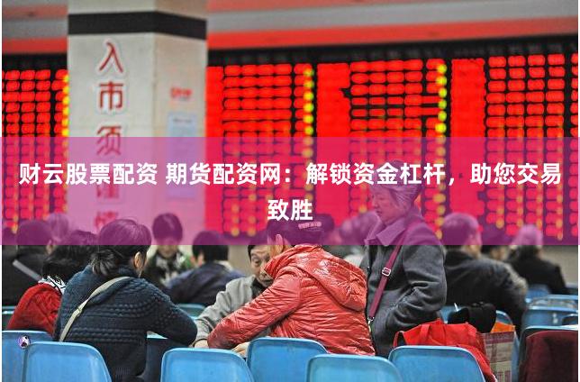 财云股票配资 期货配资网：解锁资金杠杆，助您交易致胜
