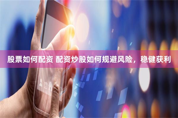 股票如何配资 配资炒股如何规避风险，稳健获利