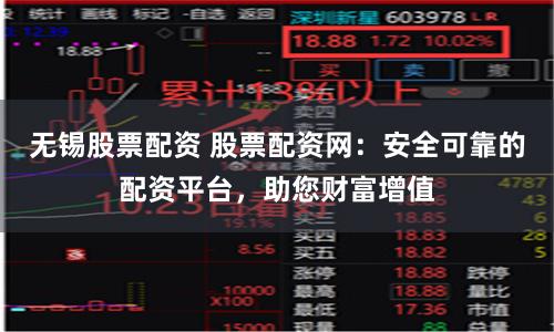 无锡股票配资 股票配资网：安全可靠的配资平台，助您财富增值