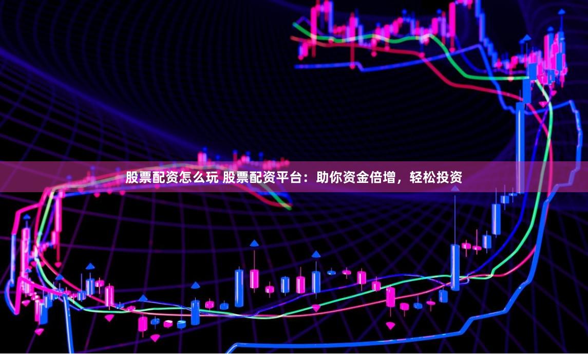 股票配资怎么玩 股票配资平台：助你资金倍增，轻松投资