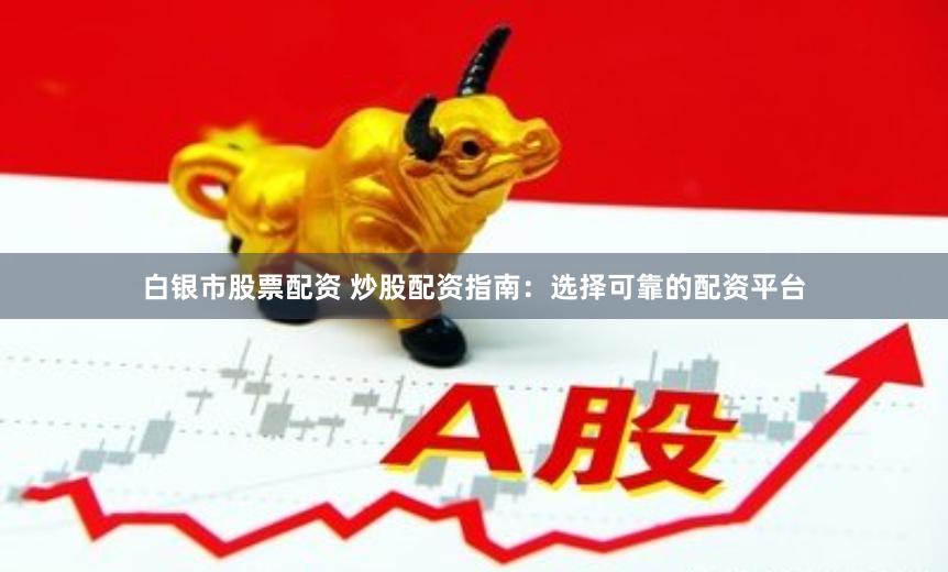 白银市股票配资 炒股配资指南：选择可靠的配资平台