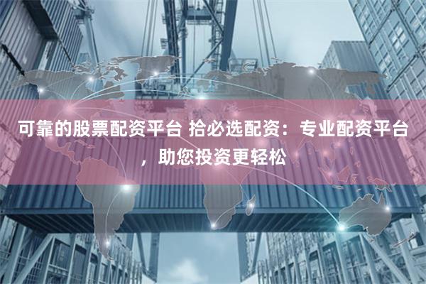 可靠的股票配资平台 拾必选配资：专业配资平台，助您投资更轻松