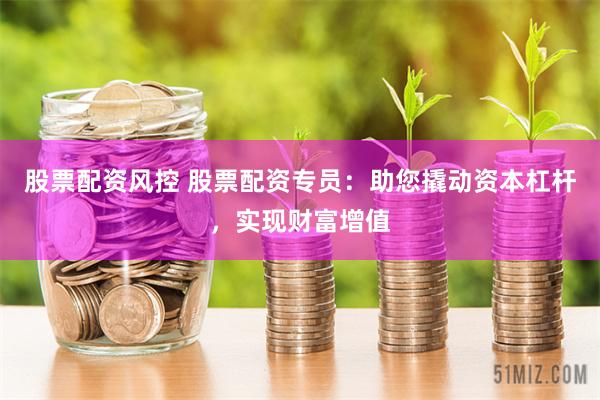 股票配资风控 股票配资专员：助您撬动资本杠杆，实现财富增值
