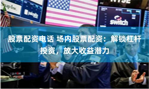 股票配资电话 场内股票配资：解锁杠杆投资，放大收益潜力