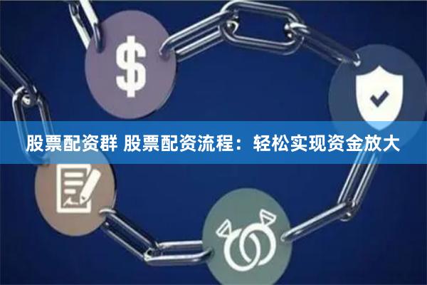 股票配资群 股票配资流程：轻松实现资金放大