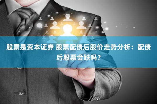 股票是资本证券 股票配债后股价走势分析：配债后股票会跌吗？