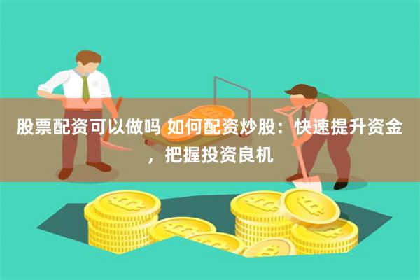 股票配资可以做吗 如何配资炒股：快速提升资金，把握投资良机