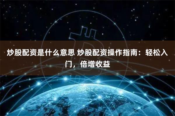 炒股配资是什么意思 炒股配资操作指南：轻松入门，倍增收益
