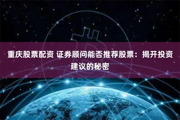 重庆股票配资 证券顾问能否推荐股票：揭开投资建议的秘密