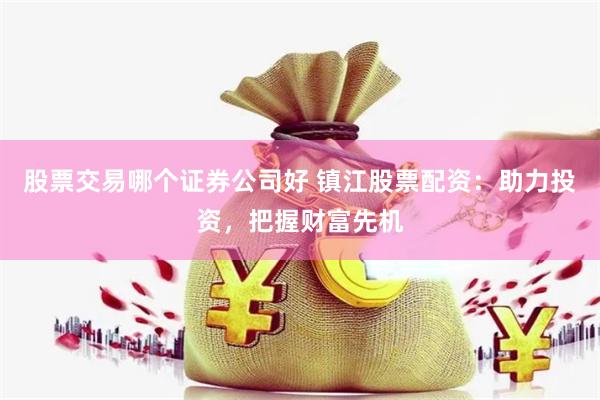 股票交易哪个证券公司好 镇江股票配资：助力投资，把握财富先机