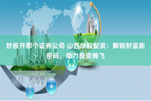 炒股开那个证券公司 山西炒股配资：解锁财富新密码，助力投资腾飞