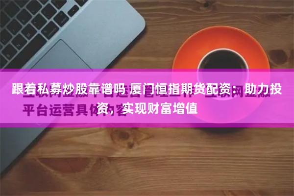 跟着私募炒股靠谱吗 厦门恒指期货配资：助力投资，实现财富增值
